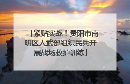紧贴实战！贵阳市南明区人武部组织民兵开展战场救护训练