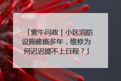 紫牛问政｜小区消防设施瘫痪多年，维修为何迟迟提不上日程？