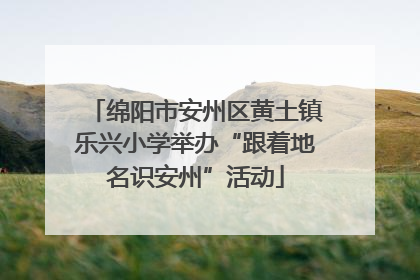 绵阳市安州区黄土镇乐兴小学举办“跟着地名识安州”活动