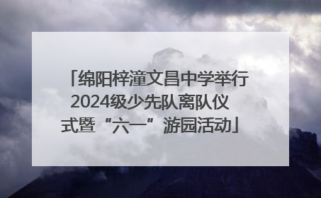 绵阳梓潼文昌中学举行2024级少先队离队仪式暨“六一”游园活动