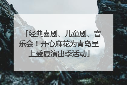经典喜剧、儿童剧、音乐会！开心麻花为青岛呈上盛夏演出季活动