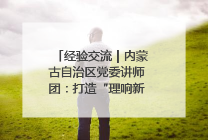 经验交流｜内蒙古自治区党委讲师团：打造“理响新征程”宣讲品牌