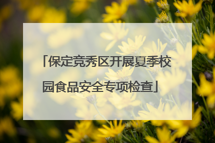 保定竞秀区开展夏季校园食品安全专项检查