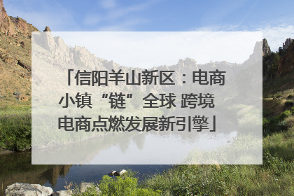 信阳羊山新区：电商小镇“链”全球 跨境电商点燃发展新引擎