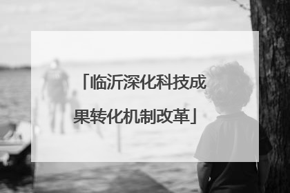临沂深化科技成果转化机制改革