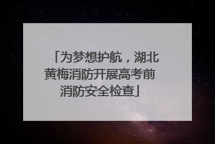 为梦想护航，湖北黄梅消防开展高考前消防安全检查