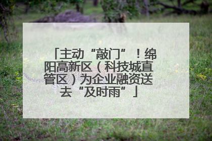 主动“敲门”！绵阳高新区（科技城直管区）为企业融资送去“及时雨”