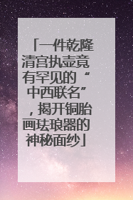 一件乾隆清宫执壶竟有罕见的“中西联名”，揭开铜胎画珐琅器的神秘面纱