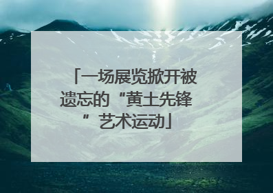 一场展览掀开被遗忘的“黄土先锋”艺术运动