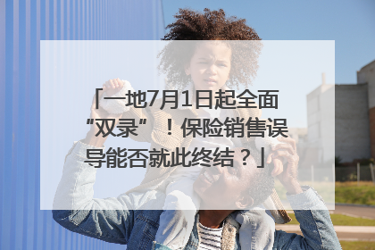 一地7月1日起全面“双录”！保险销售误导能否就此终结？