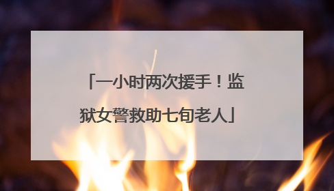 一小时两次援手！监狱女警救助七旬老人