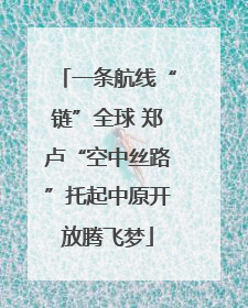 一条航线“链”全球 郑卢“空中丝路”托起中原开放腾飞梦