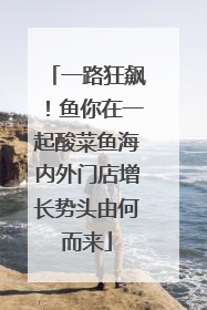 一路狂飙！鱼你在一起酸菜鱼海内外门店增长势头由何而来