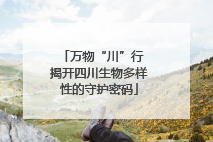 万物“川”行 揭开四川生物多样性的守护密码