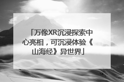 万像XR沉浸探索中心亮相，可沉浸体验《山海经》异世界