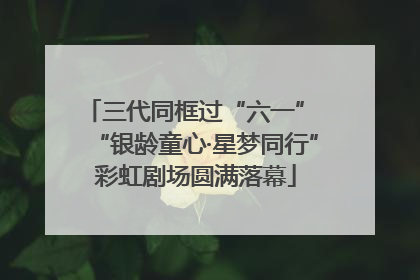 三代同框过“六一” “银龄童心·星梦同行”彩虹剧场圆满落幕