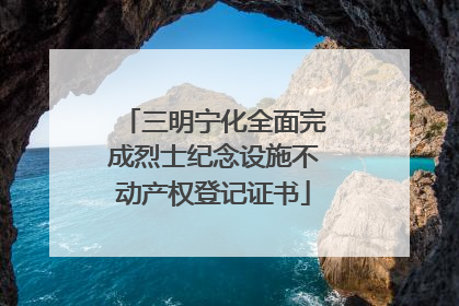三明宁化全面完成烈士纪念设施不动产权登记证书