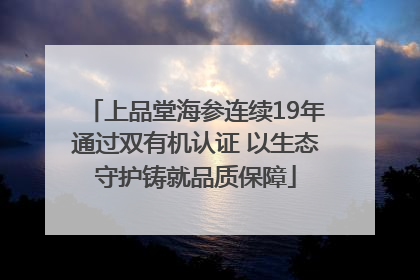 上品堂海参连续19年通过双有机认证 以生态守护铸就品质保障