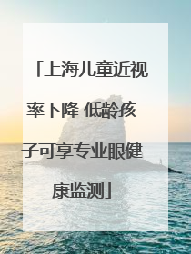 上海儿童近视率下降 低龄孩子可享专业眼健康监测