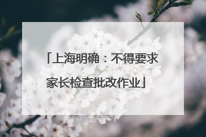 上海明确：不得要求家长检查批改作业
