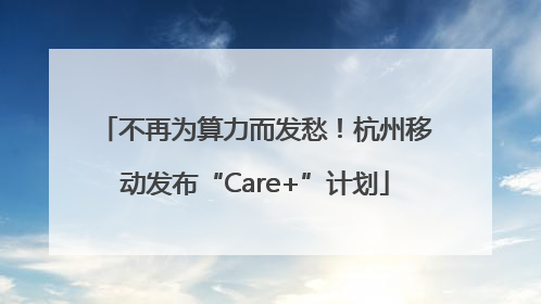 不再为算力而发愁！杭州移动发布“Care+”计划