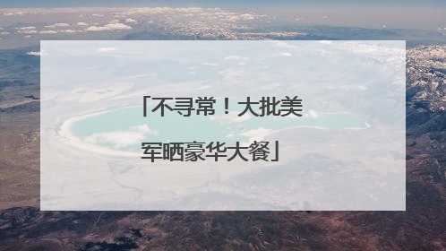 不寻常！大批美军晒豪华大餐