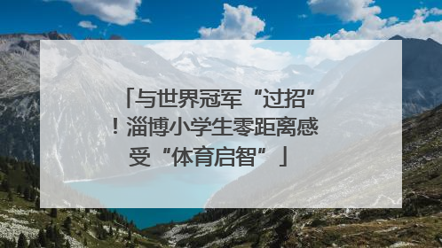 与世界冠军“过招”！淄博小学生零距离感受“体育启智”
