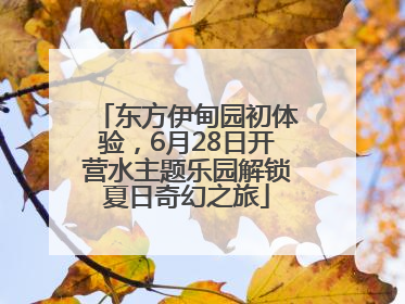 东方伊甸园初体验，6月28日开营水主题乐园解锁夏日奇幻之旅