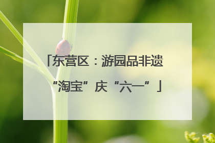 东营区：游园品非遗 “淘宝”庆“六一”