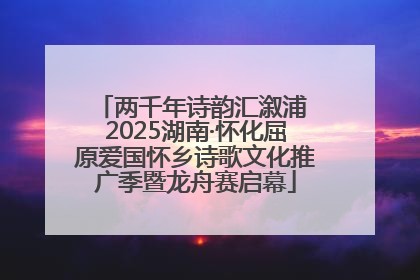 两千年诗韵汇溆浦 2025湖南·怀化屈原爱国怀乡诗歌文化推广季暨龙舟赛启幕