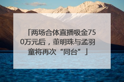两场合体直播吸金750万元后，董明珠与孟羽童将再次“同台”