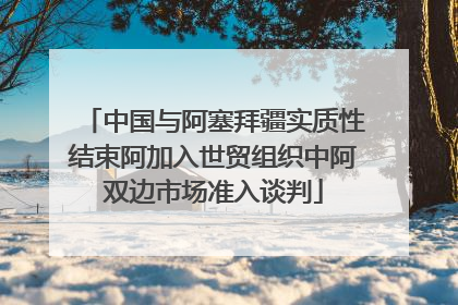 中国与阿塞拜疆实质性结束阿加入世贸组织中阿双边市场准入谈判