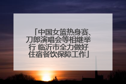 中国女篮热身赛、刀郎演唱会等相继举行 临沂市全力做好住宿餐饮保障工作