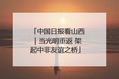 中国日报看山西｜当光明重返 架起中非友谊之桥