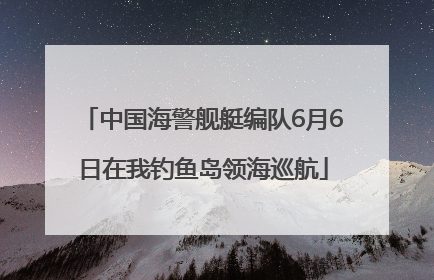 中国海警舰艇编队6月6日在我钓鱼岛领海巡航