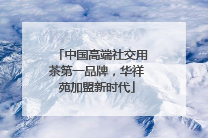 中国高端社交用茶第一品牌，华祥苑加盟新时代