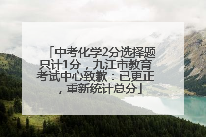 中考化学2分选择题只计1分，九江市教育考试中心致歉：已更正，重新统计总分