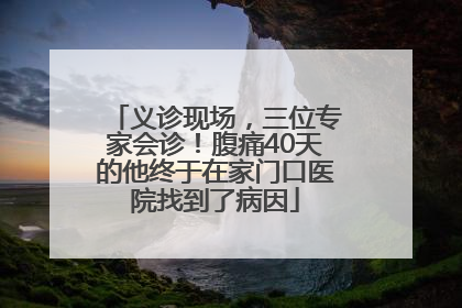 义诊现场，三位专家会诊！腹痛40天的他终于在家门口医院找到了病因
