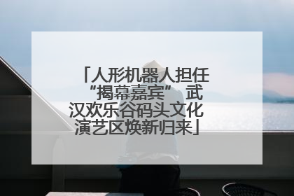 人形机器人担任“揭幕嘉宾” 武汉欢乐谷码头文化演艺区焕新归来