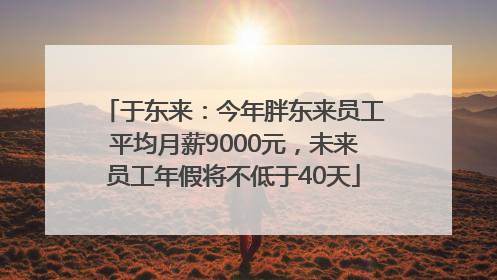 于东来：今年胖东来员工平均月薪9000元，未来员工年假将不低于40天