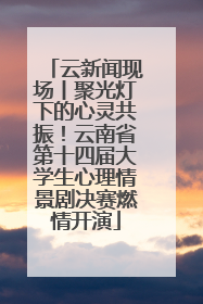 云新闻现场丨聚光灯下的心灵共振！云南省第十四届大学生心理情景剧决赛燃情开演