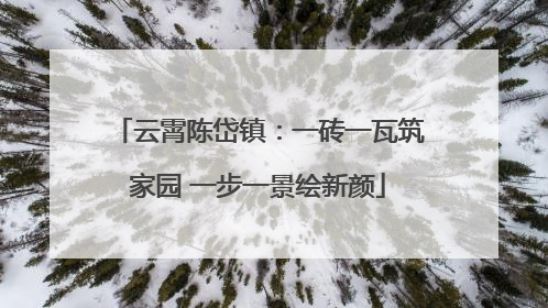 云霄陈岱镇：一砖一瓦筑家园 一步一景绘新颜