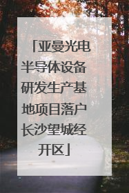 亚曼光电半导体设备研发生产基地项目落户长沙望城经开区