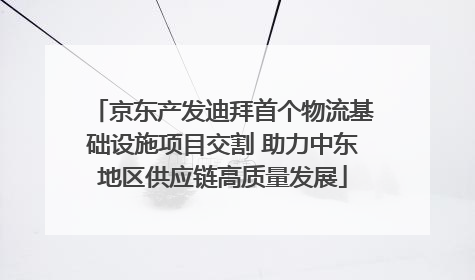 京东产发迪拜首个物流基础设施项目交割 助力中东地区供应链高质量发展