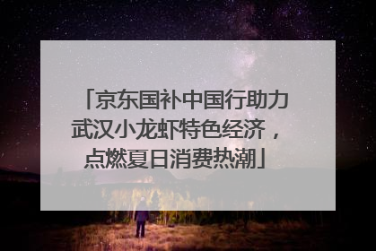 京东国补中国行助力武汉小龙虾特色经济，点燃夏日消费热潮