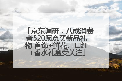 京东调研：八成消费者520愿意买新品礼物 首饰+鲜花、口红+香水礼盒受关注