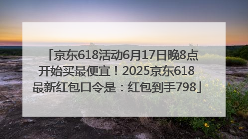 京东618活动6月17日晚8点开始买最便宜！2025京东618最新红包口令是：红包到手798
