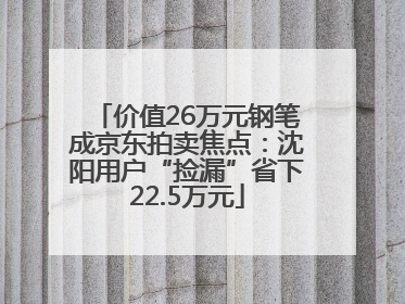 价值26万元钢笔成京东拍卖焦点：沈阳用户“捡漏”省下22.5万元