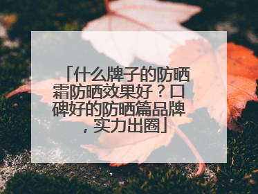 什么牌子的防晒霜防晒效果好？口碑好的防晒篇品牌，实力出圈