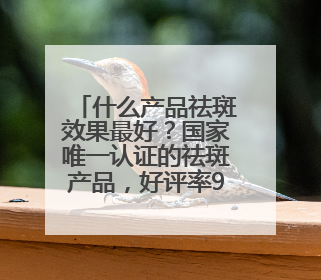 什么产品祛斑效果最好？国家唯一认证的祛斑产品，好评率99%